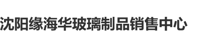 真实操逼沈阳缘海华玻璃制品销售中心